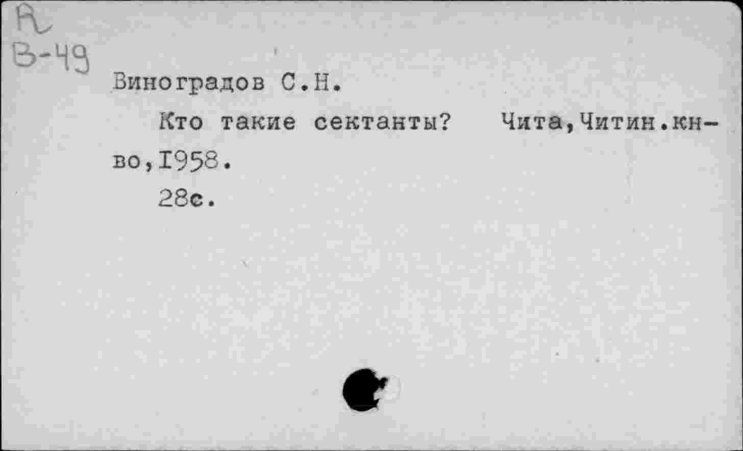 ﻿Виноградов С.H.
Кто такие сектанты?	Чита,Читин.кн-
во, 1958«
28с.